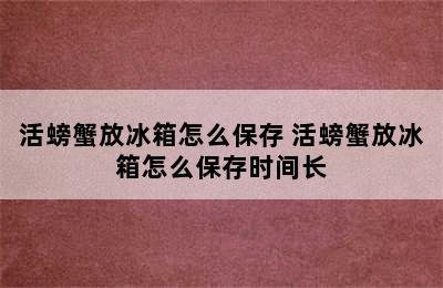 活螃蟹放冰箱怎么保存 活螃蟹放冰箱怎么保存时间长